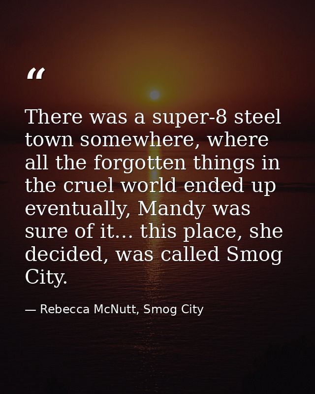 There was a super-8 steel town somewhere, where all the forgotten things in the cruel world ended up eventually, Mandy w — Rebecca McNutt, Smog City