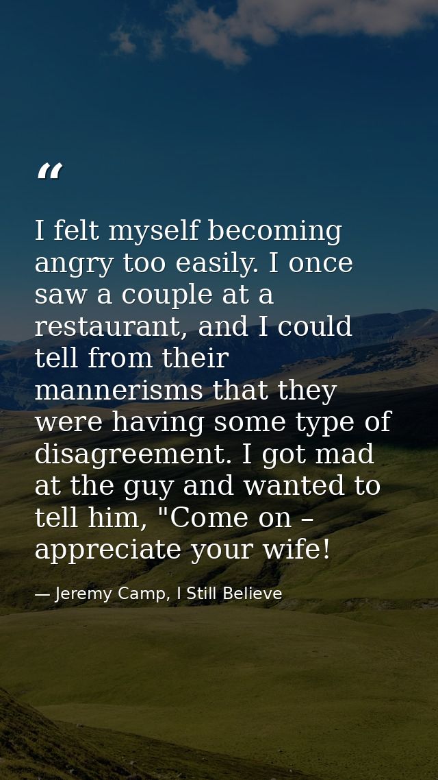 I felt myself becoming angry too easily. I once saw a couple at a restaurant, and I could tell from their mannerisms tha — Jeremy Camp, I Still Believe