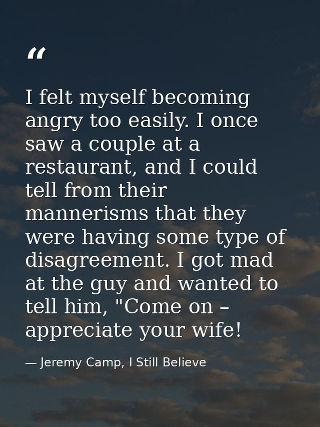 I felt myself becoming angry too easily. I once saw a couple at a restaurant, and I could tell from their mannerisms tha — Jeremy Camp, I Still Believe