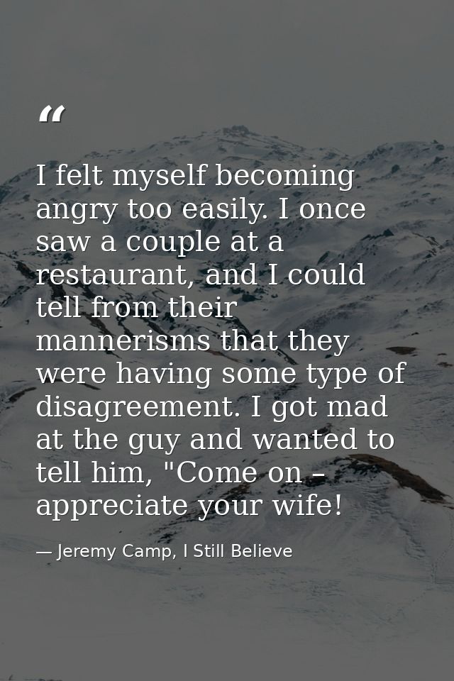 I felt myself becoming angry too easily. I once saw a couple at a restaurant, and I could tell from their mannerisms tha — Jeremy Camp, I Still Believe