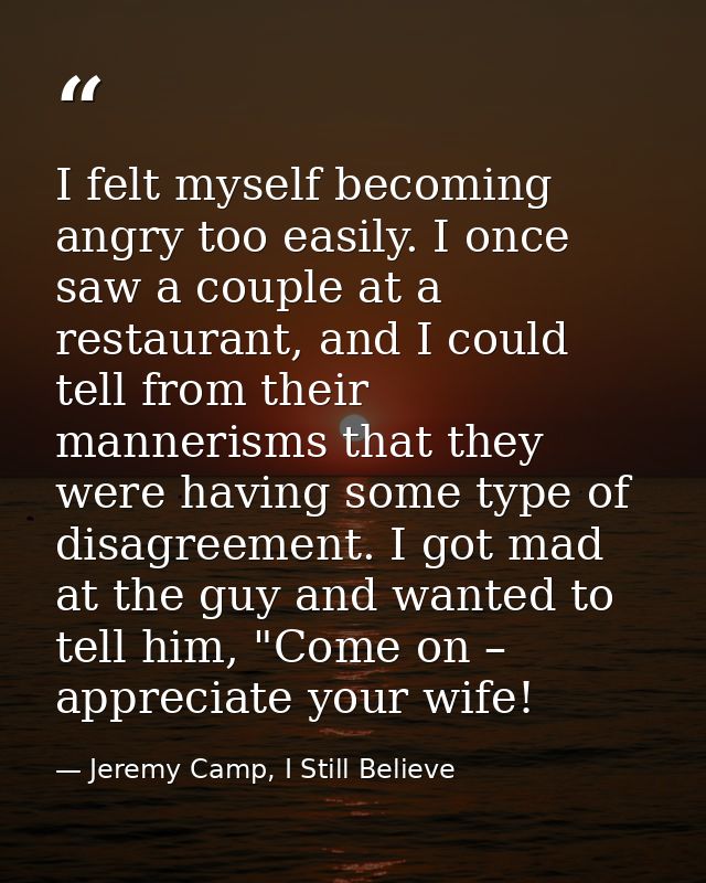 I felt myself becoming angry too easily. I once saw a couple at a restaurant, and I could tell from their mannerisms tha — Jeremy Camp, I Still Believe