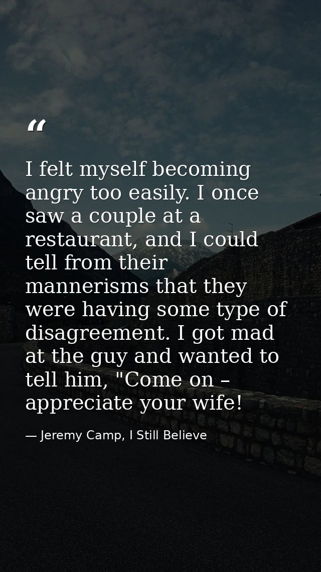 I felt myself becoming angry too easily. I once saw a couple at a restaurant, and I could tell from their mannerisms tha — Jeremy Camp, I Still Believe