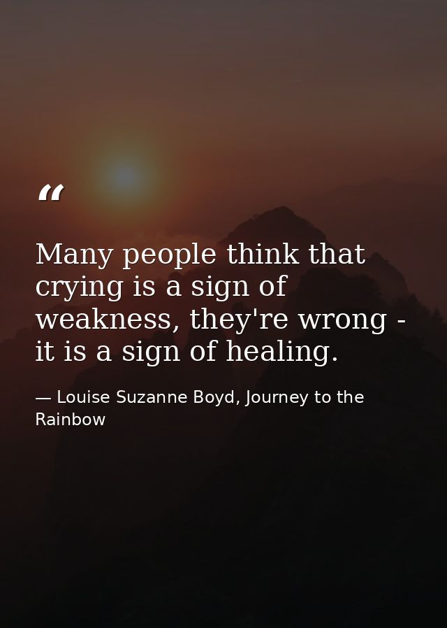 Many people think that crying is a sign of weakness, they're wrong - it is a sign of healing. — Louise Suzanne Boyd, Journey to the Rainbow