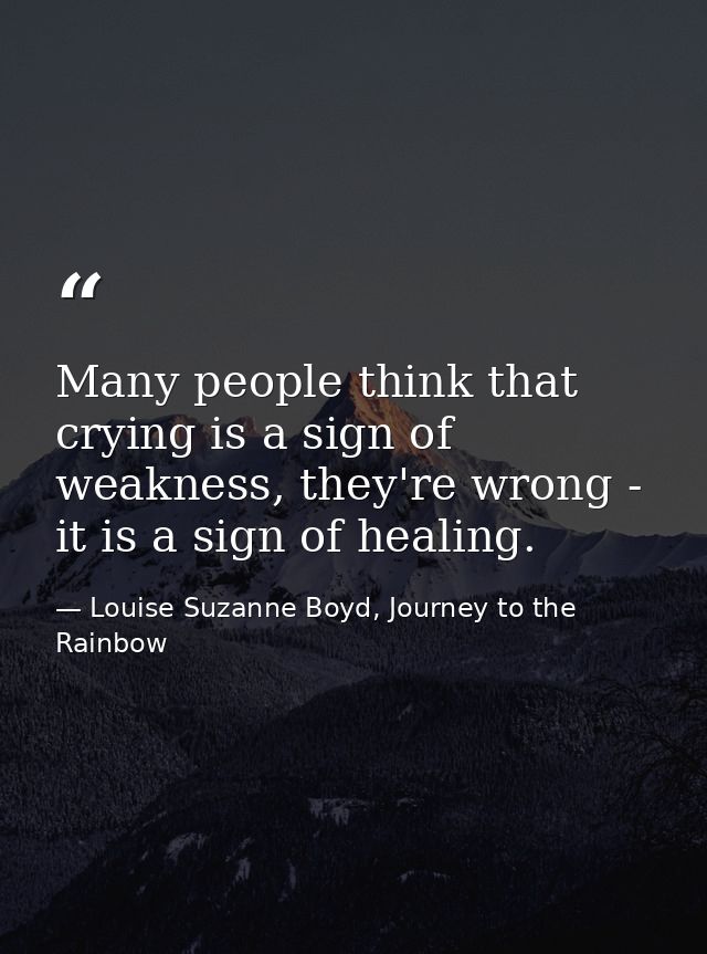 Many people think that crying is a sign of weakness, they're wrong - it is a sign of healing. — Louise Suzanne Boyd, Journey to the Rainbow