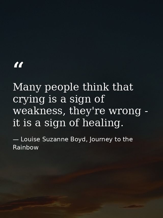 Many people think that crying is a sign of weakness, they're wrong - it is a sign of healing. — Louise Suzanne Boyd, Journey to the Rainbow