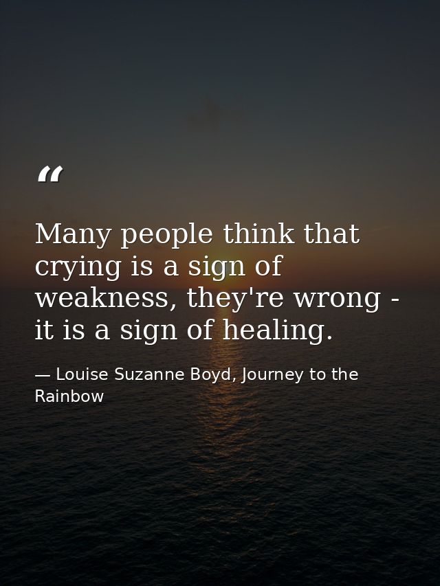 Many people think that crying is a sign of weakness, they're wrong - it is a sign of healing. — Louise Suzanne Boyd, Journey to the Rainbow
