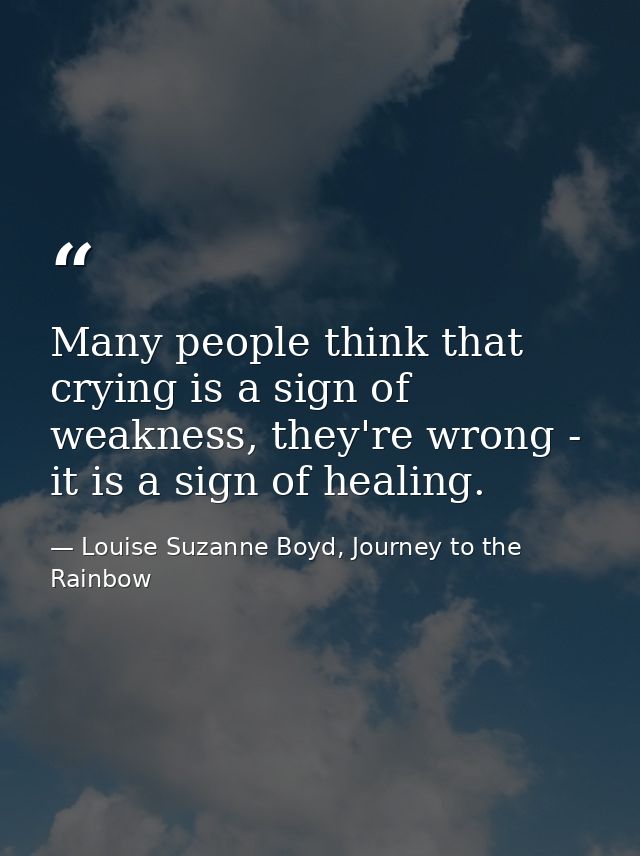 Many people think that crying is a sign of weakness, they're wrong - it is a sign of healing. — Louise Suzanne Boyd, Journey to the Rainbow