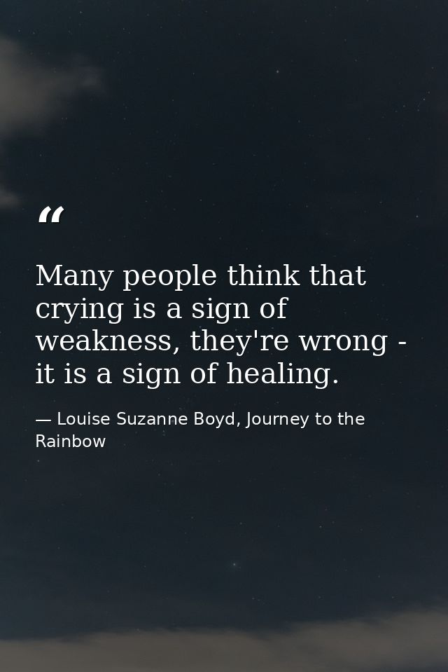 Many people think that crying is a sign of weakness, they're wrong - it is a sign of healing. — Louise Suzanne Boyd, Journey to the Rainbow