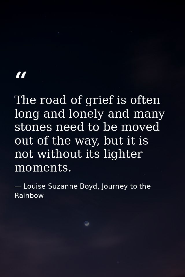 The road of grief is often long and lonely and many stones need to be moved out of the way, but it is not without its li — Louise Suzanne Boyd, Journey to the Rainbow