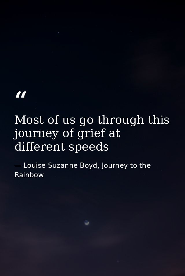 Most of us go through this journey of grief at different speeds — Louise Suzanne Boyd, Journey to the Rainbow