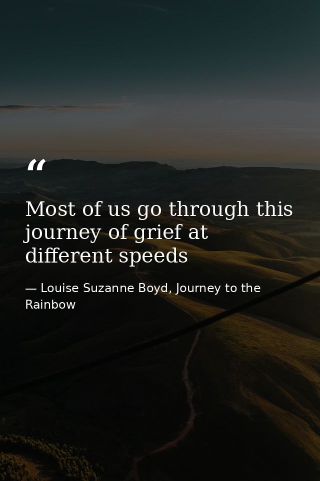 Most of us go through this journey of grief at different speeds — Louise Suzanne Boyd, Journey to the Rainbow