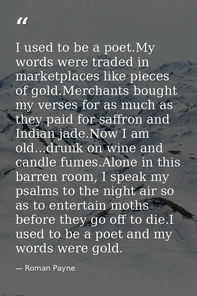 I used to be a poet.My words were traded in marketplaces like pieces of gold.Merchants bought my verses for as much as t — Roman Payne