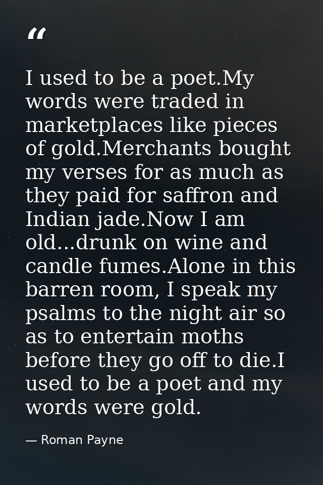I used to be a poet.My words were traded in marketplaces like pieces of gold.Merchants bought my verses for as much as t — Roman Payne