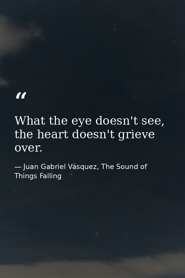 What the eye doesn't see, the heart doesn't grieve over. — Juan Gabriel Vásquez, The Sound of Things Falling