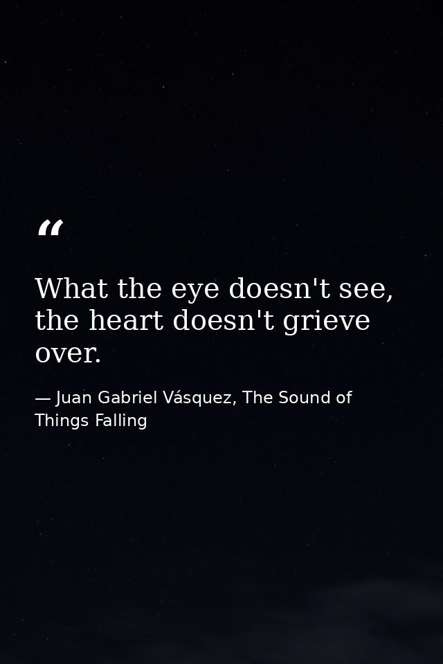 What the eye doesn't see, the heart doesn't grieve over. — Juan Gabriel Vásquez, The Sound of Things Falling