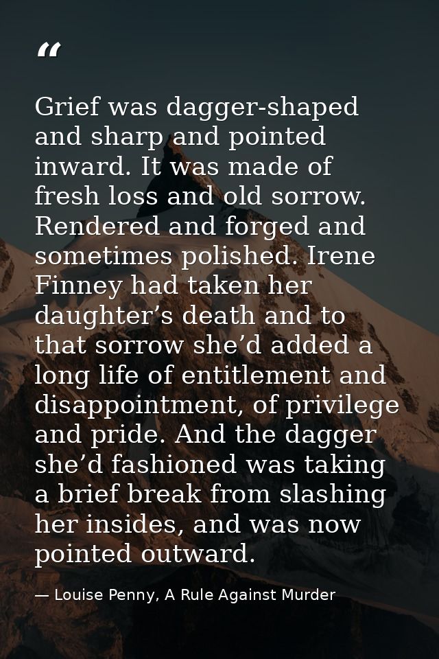 Grief was dagger-shaped and sharp and pointed inward. It was made of fresh loss and old sorrow. Rendered and forged and  — Louise Penny, A Rule Against Murder