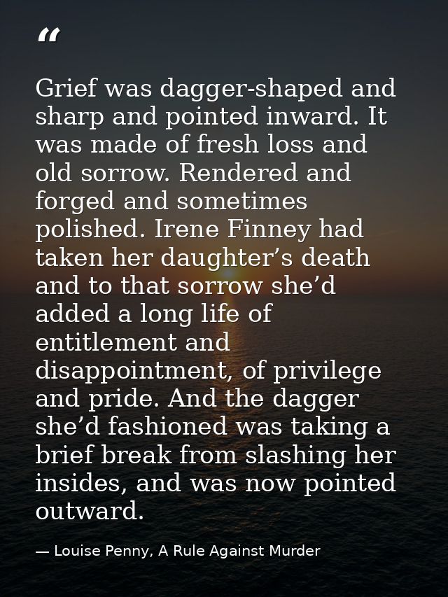 Grief was dagger-shaped and sharp and pointed inward. It was made of fresh loss and old sorrow. Rendered and forged and  — Louise Penny, A Rule Against Murder