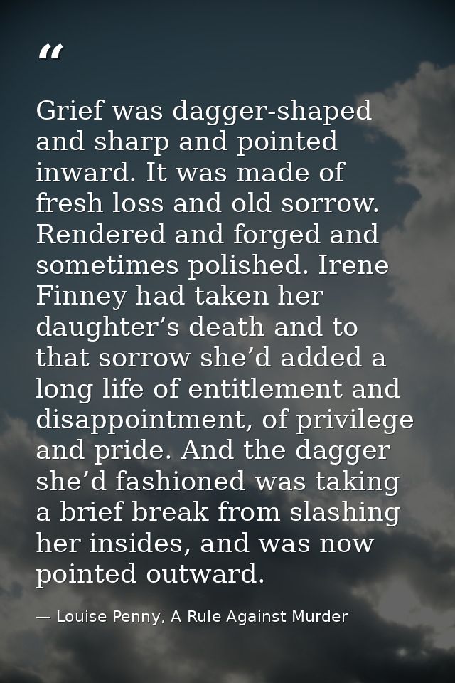 Grief was dagger-shaped and sharp and pointed inward. It was made of fresh loss and old sorrow. Rendered and forged and  — Louise Penny, A Rule Against Murder
