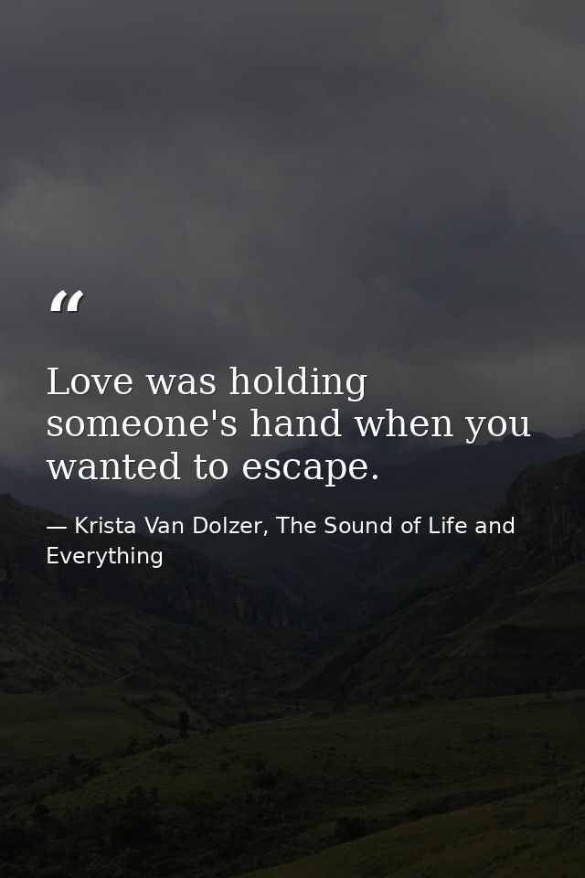 Love was holding someone's hand when you wanted to escape. — Krista Van Dolzer, The Sound of Life and Everything