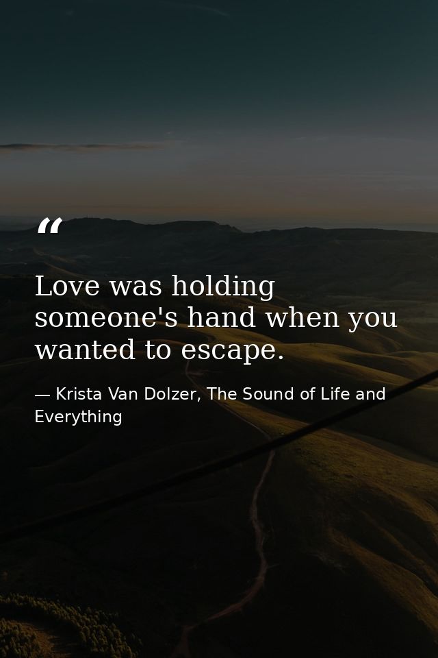 Love was holding someone's hand when you wanted to escape. — Krista Van Dolzer, The Sound of Life and Everything