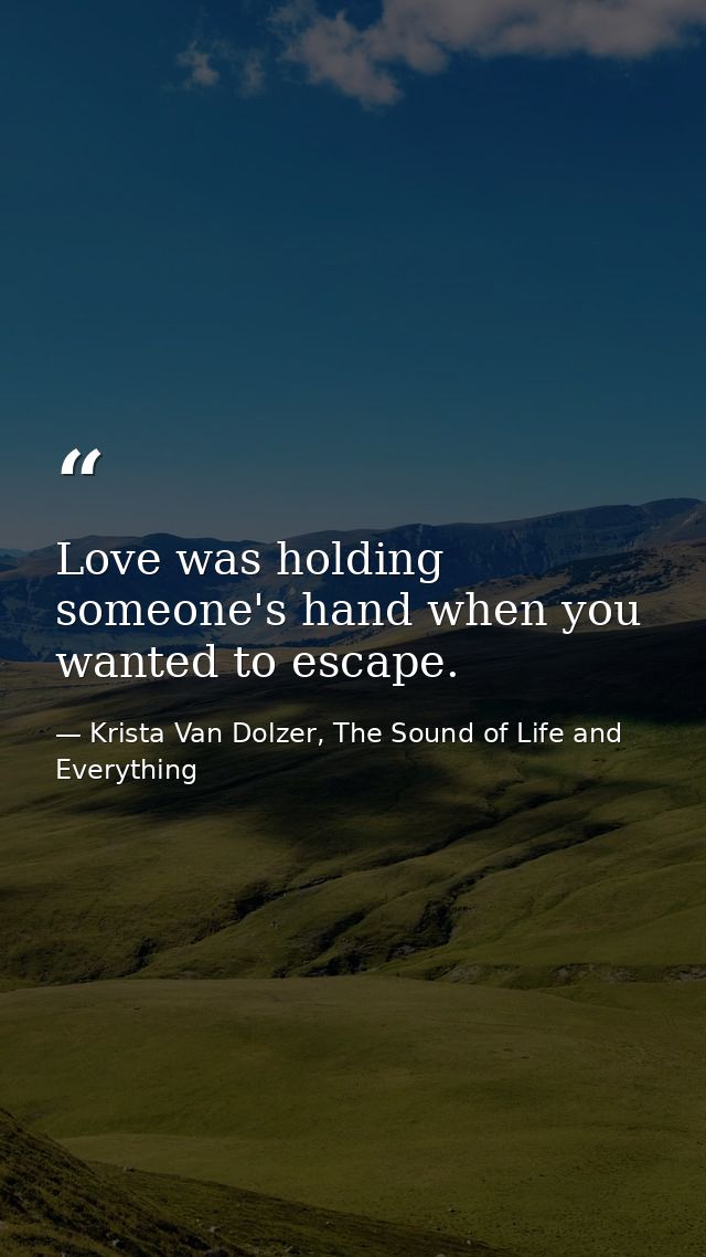 Love was holding someone's hand when you wanted to escape. — Krista Van Dolzer, The Sound of Life and Everything