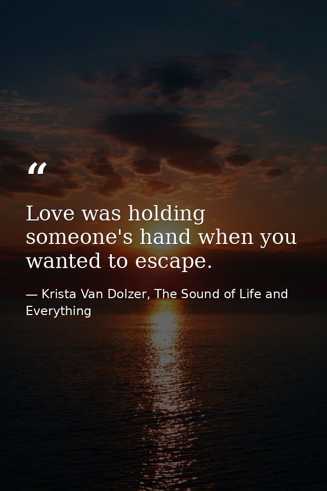 Love was holding someone's hand when you wanted to escape. — Krista Van Dolzer, The Sound of Life and Everything