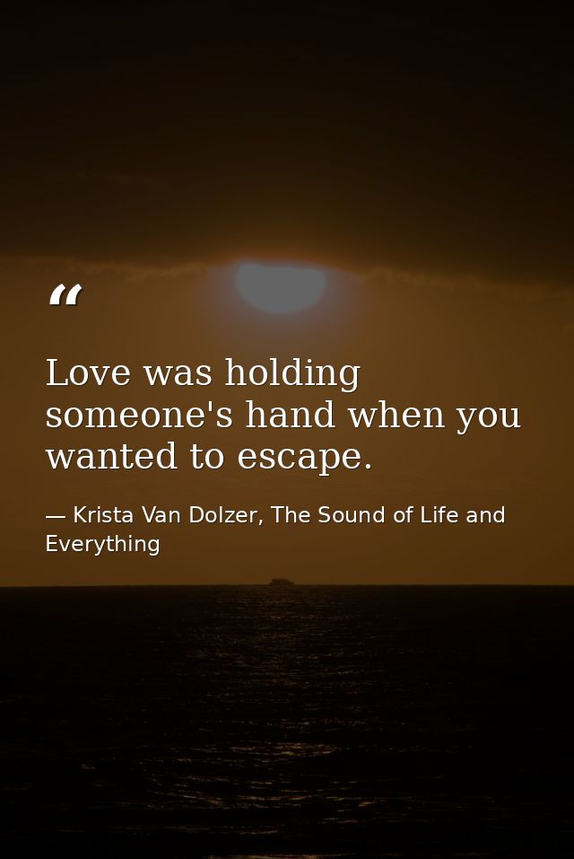 Love was holding someone's hand when you wanted to escape. — Krista Van Dolzer, The Sound of Life and Everything