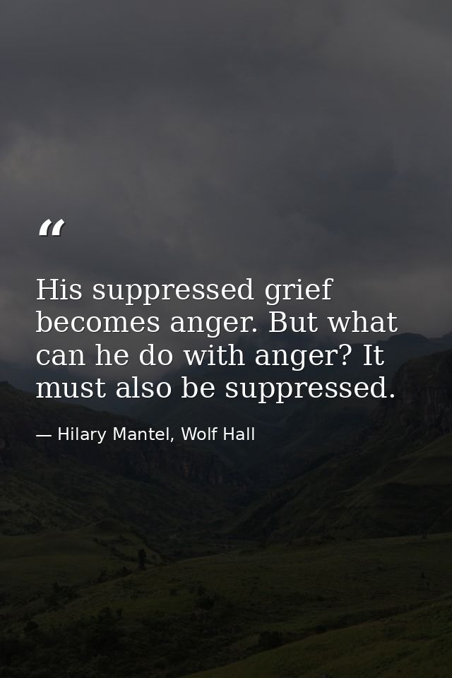 His suppressed grief becomes anger. But what can he do with anger? It must also be suppressed. — Hilary Mantel, Wolf Hall