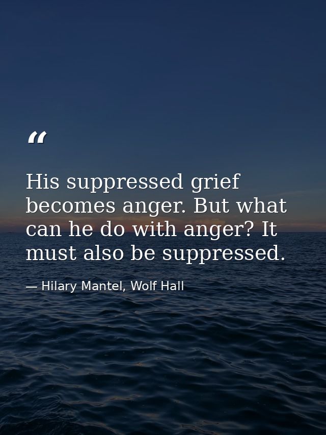 His suppressed grief becomes anger. But what can he do with anger? It must also be suppressed. — Hilary Mantel, Wolf Hall
