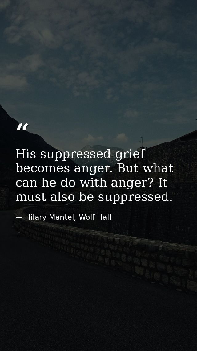 His suppressed grief becomes anger. But what can he do with anger? It must also be suppressed. — Hilary Mantel, Wolf Hall