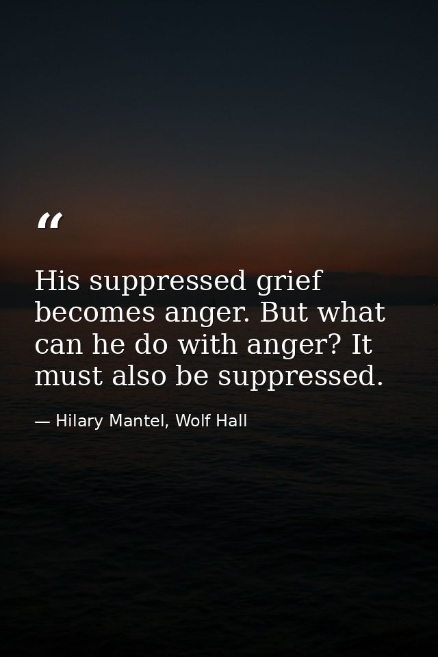 His suppressed grief becomes anger. But what can he do with anger? It must also be suppressed. — Hilary Mantel, Wolf Hall
