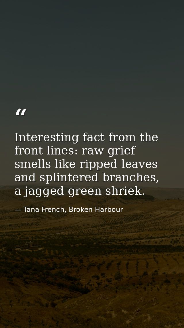 Interesting fact from the front lines: raw grief smells like ripped leaves and splintered branches, a jagged green shrie — Tana French, Broken Harbour