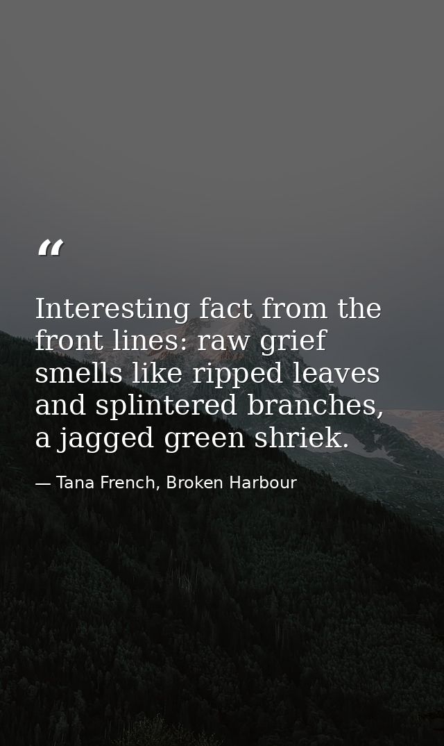 Interesting fact from the front lines: raw grief smells like ripped leaves and splintered branches, a jagged green shrie — Tana French, Broken Harbour