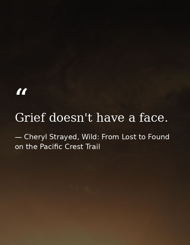 Grief doesn't have a face. — Cheryl Strayed, Wild: From Lost to Found on the Pacific Crest Trail