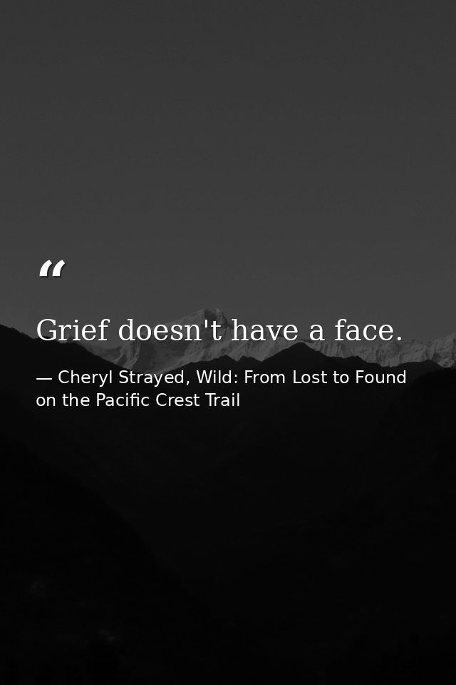 Grief doesn't have a face. — Cheryl Strayed, Wild: From Lost to Found on the Pacific Crest Trail