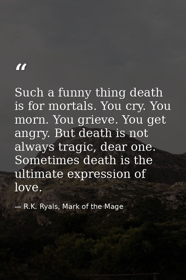 Such a funny thing death is for mortals. You cry. You morn. You grieve. You get angry. But death is not always tragic, d — R.K. Ryals, Mark of the Mage