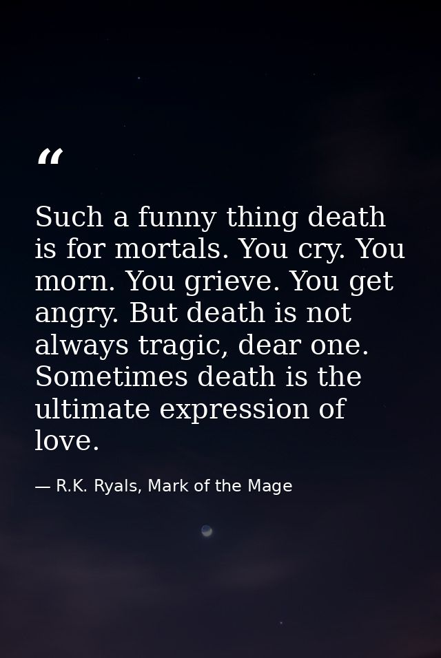 Such a funny thing death is for mortals. You cry. You morn. You grieve. You get angry. But death is not always tragic, d — R.K. Ryals, Mark of the Mage