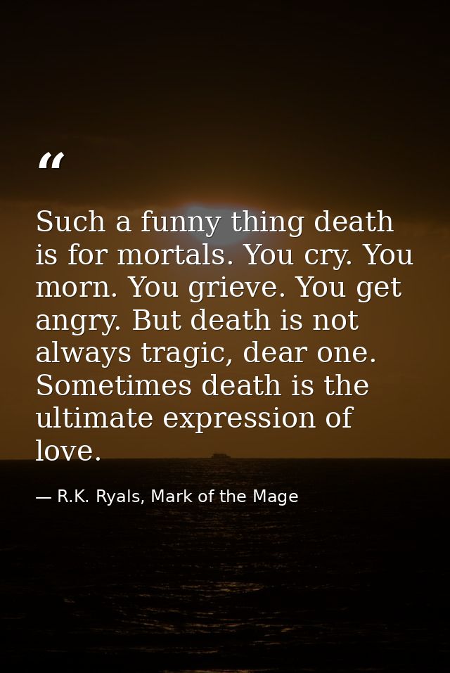 Such a funny thing death is for mortals. You cry. You morn. You grieve. You get angry. But death is not always tragic, d — R.K. Ryals, Mark of the Mage