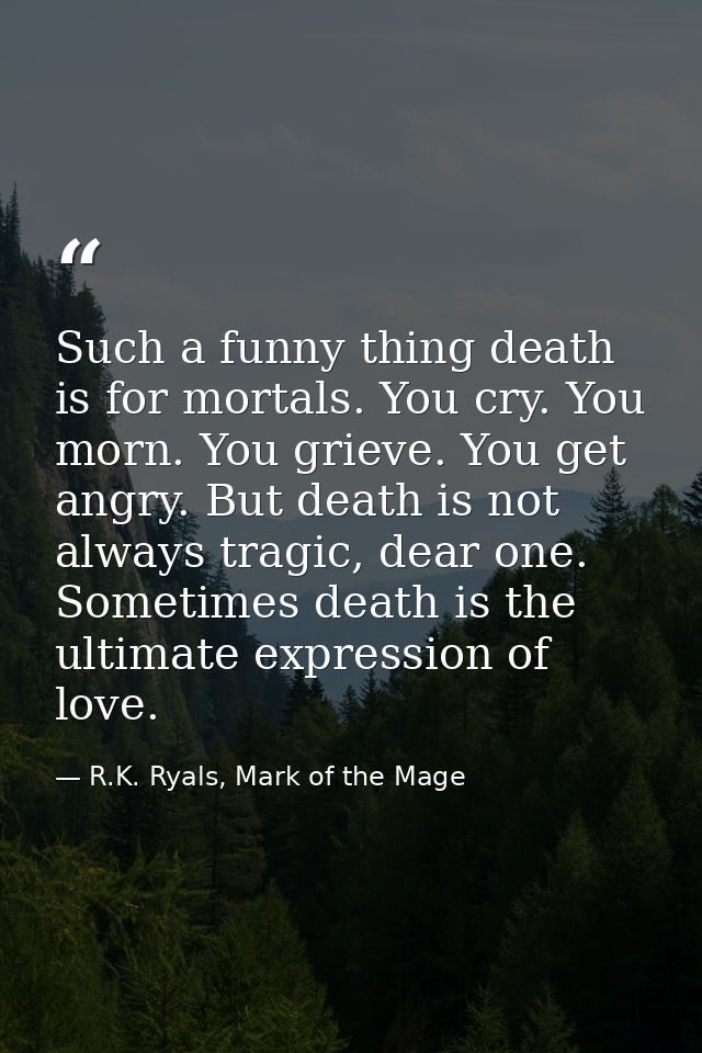Such a funny thing death is for mortals. You cry. You morn. You grieve. You get angry. But death is not always tragic, d — R.K. Ryals, Mark of the Mage