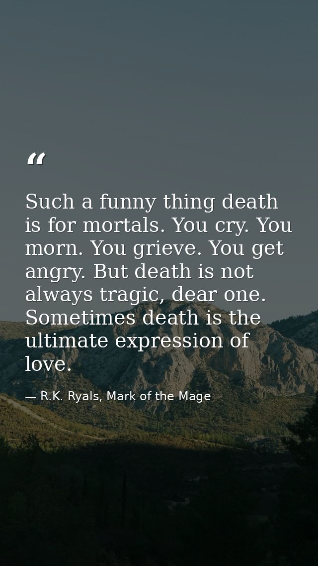 Such a funny thing death is for mortals. You cry. You morn. You grieve. You get angry. But death is not always tragic, d — R.K. Ryals, Mark of the Mage