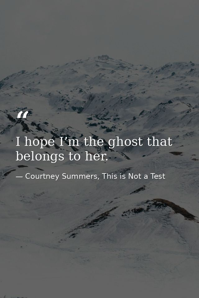 I hope I’m the ghost that belongs to her. — Courtney Summers, This is Not a Test