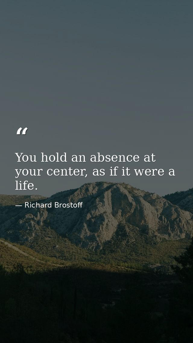 You hold an absence at your center, as if it were a life. — Richard Brostoff