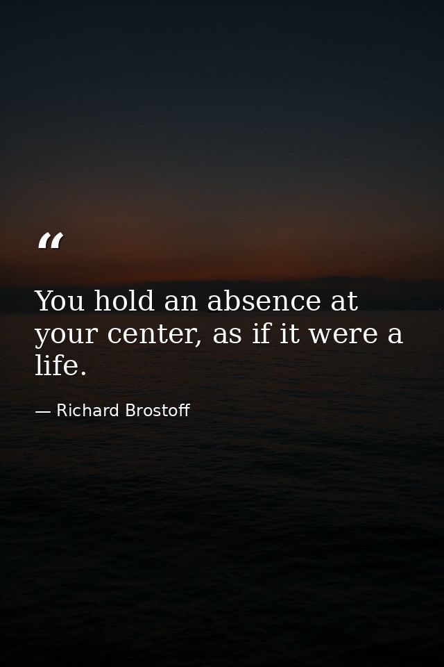 You hold an absence at your center, as if it were a life. — Richard Brostoff