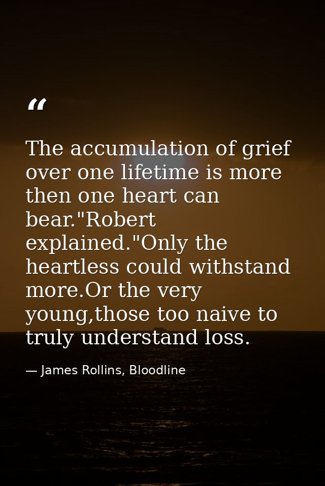 The accumulation of grief over one lifetime is more then one heart can bear."Robert explained."Only the heartless could  — James Rollins, Bloodline