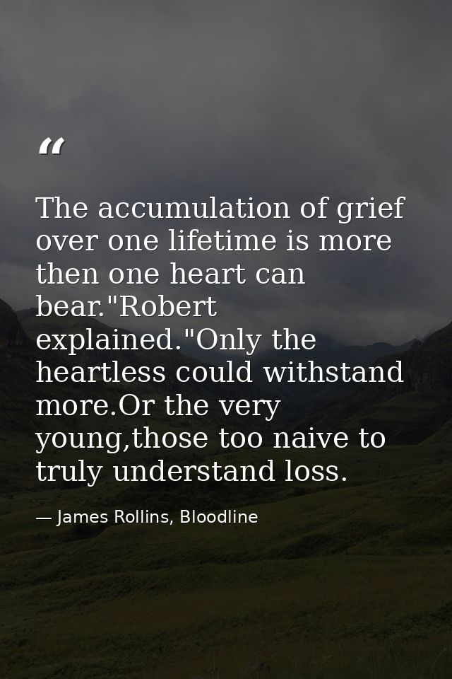 The accumulation of grief over one lifetime is more then one heart can bear."Robert explained."Only the heartless could  — James Rollins, Bloodline