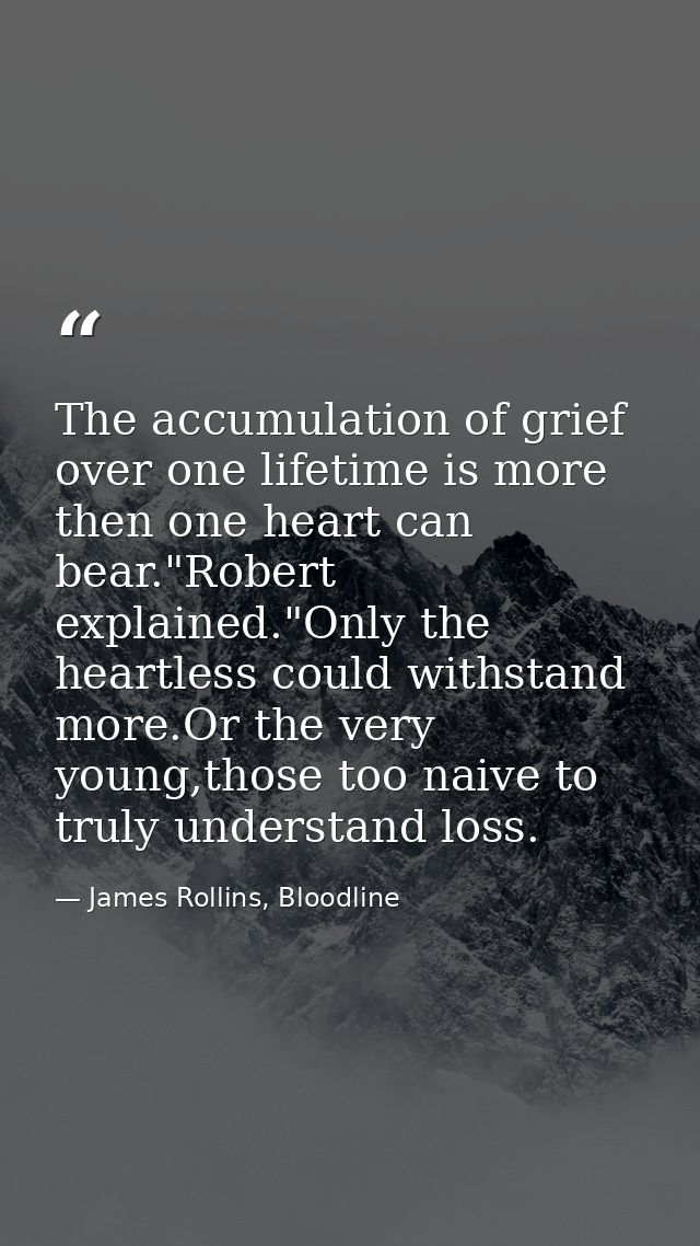 The accumulation of grief over one lifetime is more then one heart can bear."Robert explained."Only the heartless could  — James Rollins, Bloodline