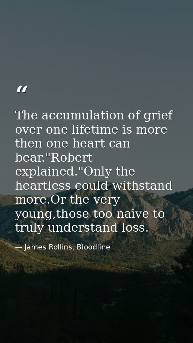 The accumulation of grief over one lifetime is more then one heart can bear."Robert explained."Only the heartless could  — James Rollins, Bloodline