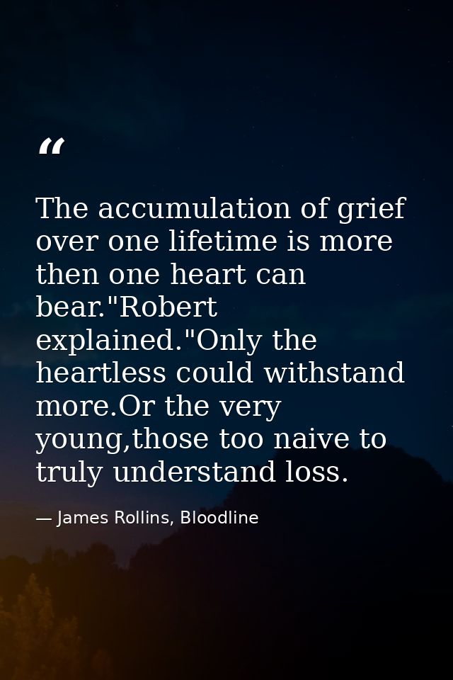 The accumulation of grief over one lifetime is more then one heart can bear."Robert explained."Only the heartless could  — James Rollins, Bloodline
