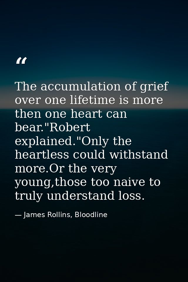 The accumulation of grief over one lifetime is more then one heart can bear."Robert explained."Only the heartless could  — James Rollins, Bloodline