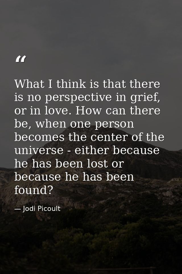 What I think is that there is no perspective in grief, or in love. How can there be, when one person becomes the center  — Jodi Picoult